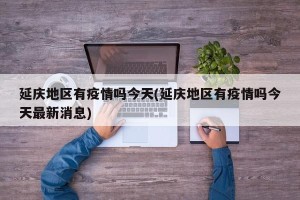 延庆地区有疫情吗今天(延庆地区有疫情吗今天最新消息)