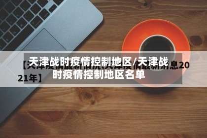 天津战时疫情控制地区/天津战时疫情控制地区名单-第1张图片