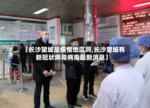 【长沙望城是疫情地区吗,长沙望城有新冠状病毒病毒最新消息】-第1张图片