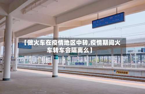 【做火车在疫情地区中转,疫情期间火车转车会隔离么】-第1张图片
