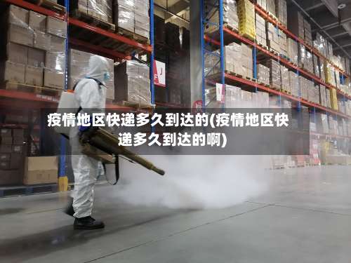 疫情地区快递多久到达的(疫情地区快递多久到达的啊)-第1张图片