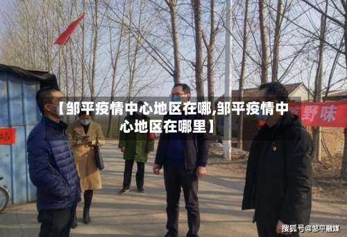 【邹平疫情中心地区在哪,邹平疫情中心地区在哪里】-第1张图片