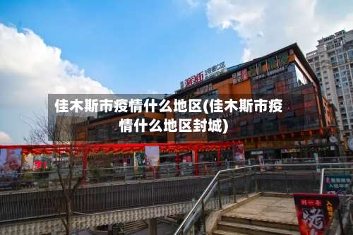 佳木斯市疫情什么地区(佳木斯市疫情什么地区封城)-第2张图片