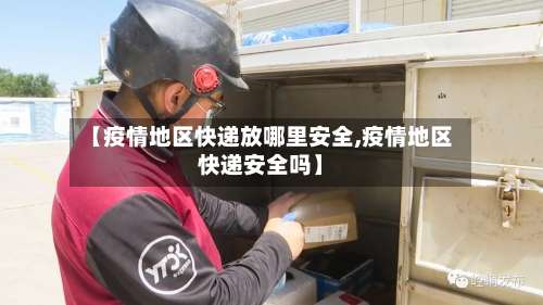 【疫情地区快递放哪里安全,疫情地区快递安全吗】-第1张图片