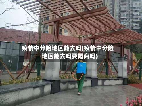 疫情中分险地区能去吗(疫情中分险地区能去吗要隔离吗)-第1张图片