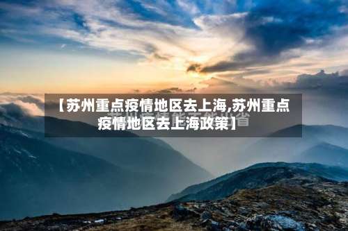 【苏州重点疫情地区去上海,苏州重点疫情地区去上海政策】-第1张图片