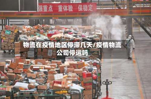物流在疫情地区停滞几天/疫情物流公司停运吗-第2张图片