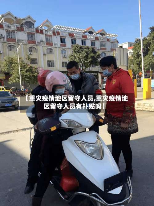 【重灾疫情地区留守人员,重灾疫情地区留守人员有补贴吗】-第1张图片