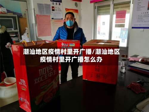 潮汕地区疫情村里开广播/潮汕地区疫情村里开广播怎么办-第1张图片