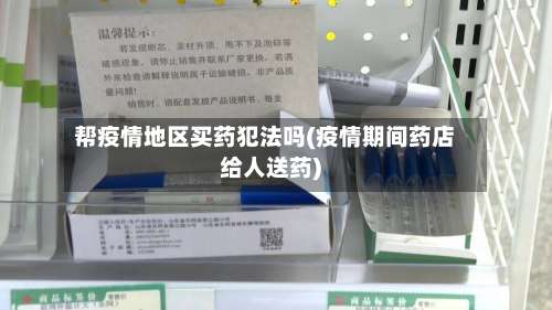 帮疫情地区买药犯法吗(疫情期间药店给人送药)-第2张图片