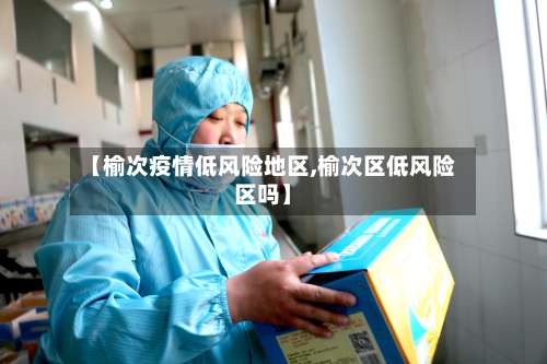 【榆次疫情低风险地区,榆次区低风险区吗】-第2张图片