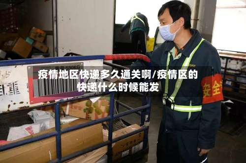 疫情地区快递多久通关啊/疫情区的快递什么时候能发-第1张图片