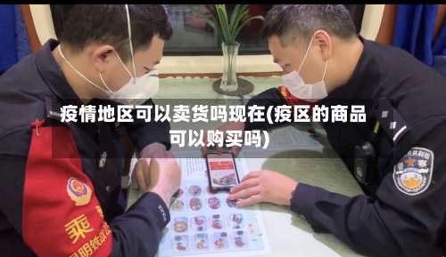 疫情地区可以卖货吗现在(疫区的商品可以购买吗)-第1张图片