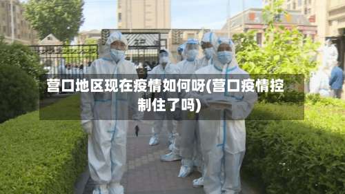 营口地区现在疫情如何呀(营口疫情控制住了吗)-第1张图片