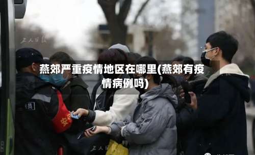 燕郊严重疫情地区在哪里(燕郊有疫情病例吗)-第2张图片