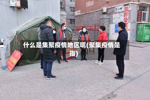 什么是集聚疫情地区呢(聚集疫情是指)-第1张图片