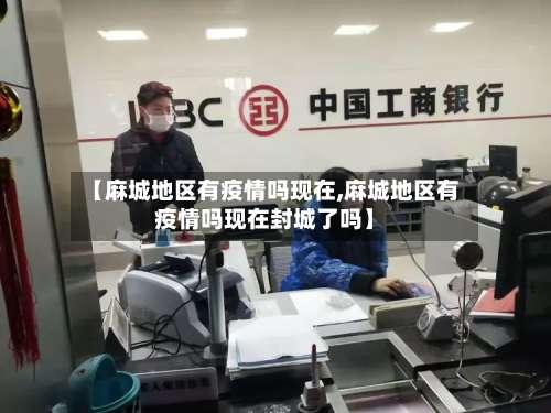 【麻城地区有疫情吗现在,麻城地区有疫情吗现在封城了吗】-第1张图片