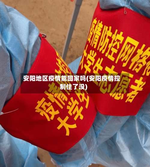 安阳地区疫情能回家吗(安阳疫情控制住了没)-第1张图片