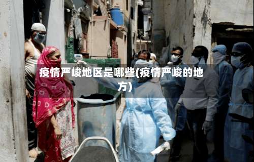 疫情严峻地区是哪些(疫情严峻的地方)-第2张图片