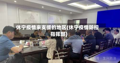 休宁疫情来支援的地区(休宁疫情防控指挥部)-第1张图片