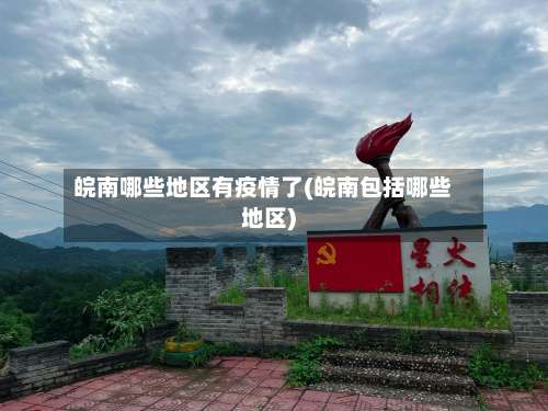 皖南哪些地区有疫情了(皖南包括哪些地区)-第3张图片