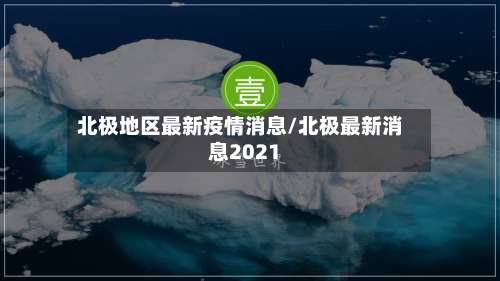 北极地区最新疫情消息/北极最新消息2021-第1张图片