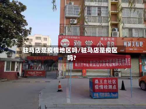驻马店是疫情地区吗/驻马店是疫区吗?-第1张图片