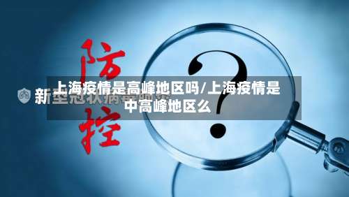 上海疫情是高峰地区吗/上海疫情是中高峰地区么-第1张图片