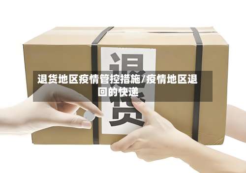 退货地区疫情管控措施/疫情地区退回的快递-第1张图片