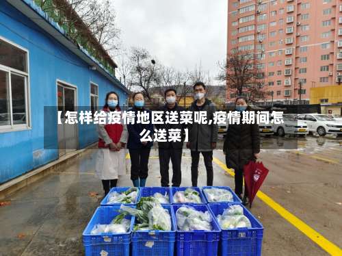 【怎样给疫情地区送菜呢,疫情期间怎么送菜】-第1张图片
