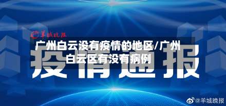广州白云没有疫情的地区/广州白云区有没有病例-第1张图片