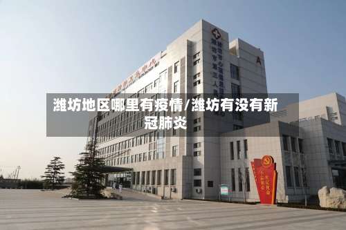 潍坊地区哪里有疫情/潍坊有没有新冠肺炎-第3张图片