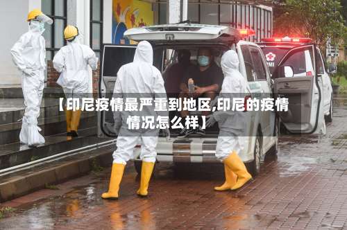 【印尼疫情最严重到地区,印尼的疫情情况怎么样】-第1张图片