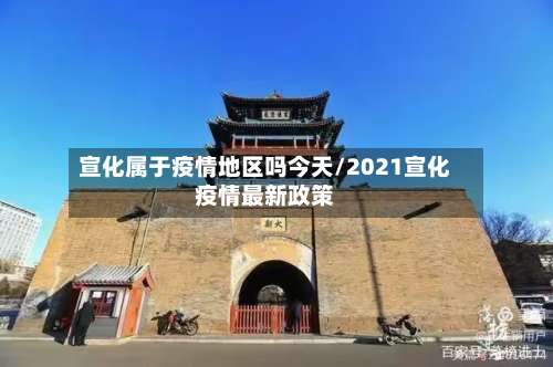 宣化属于疫情地区吗今天/2021宣化疫情最新政策-第1张图片