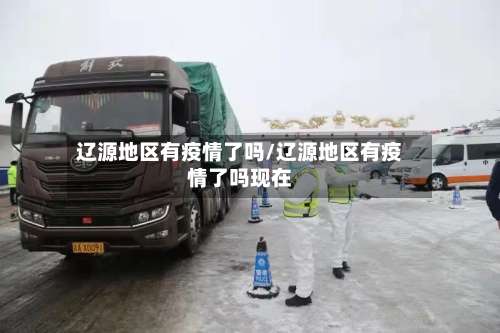 辽源地区有疫情了吗/辽源地区有疫情了吗现在-第2张图片