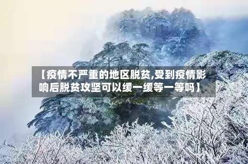 【疫情不严重的地区脱贫,受到疫情影响后脱贫攻坚可以缓一缓等一等吗】-第1张图片