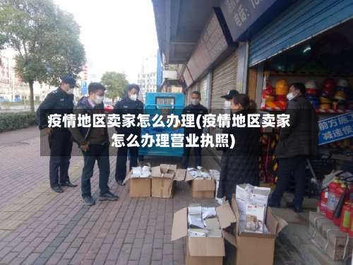 疫情地区卖家怎么办理(疫情地区卖家怎么办理营业执照)-第1张图片