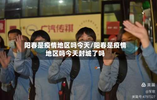 阳春是疫情地区吗今天/阳春是疫情地区吗今天封城了吗-第1张图片