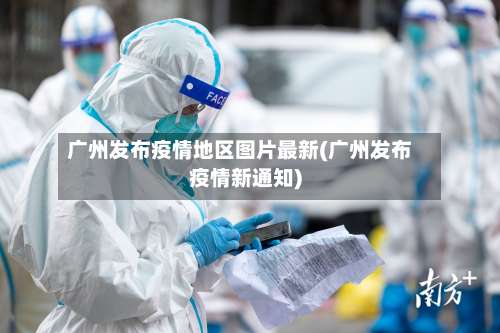 广州发布疫情地区图片最新(广州发布疫情新通知)-第2张图片