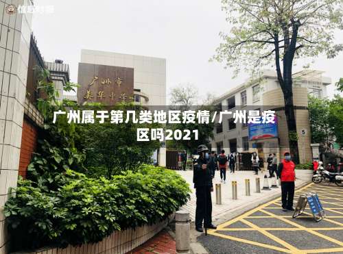广州属于第几类地区疫情/广州是疫区吗2021-第2张图片