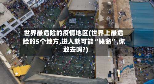 世界最危险的疫情地区(世界上最危险的5个地方,进入就可能“毙命”,你敢去吗?)-第3张图片