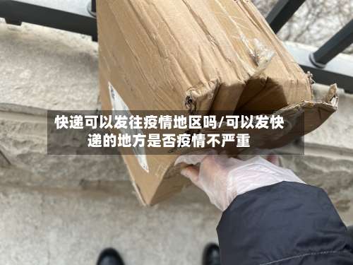 快递可以发往疫情地区吗/可以发快递的地方是否疫情不严重-第1张图片