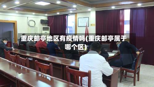 重庆邮亭地区有疫情吗(重庆邮亭属于哪个区)-第2张图片