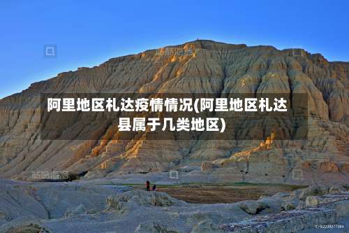 阿里地区札达疫情情况(阿里地区札达县属于几类地区)-第2张图片