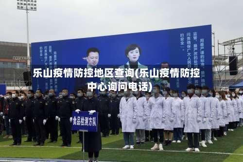 乐山疫情防控地区查询(乐山疫情防控中心询问电话)-第2张图片