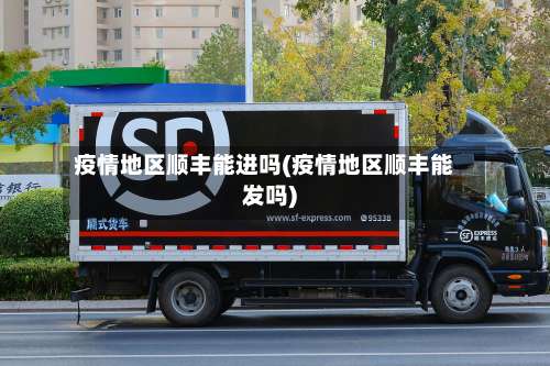 疫情地区顺丰能进吗(疫情地区顺丰能发吗)-第3张图片