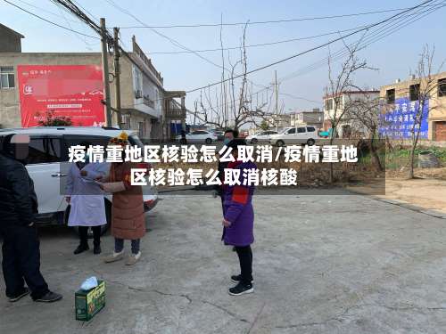疫情重地区核验怎么取消/疫情重地区核验怎么取消核酸-第1张图片