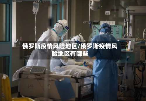 俄罗斯疫情风险地区/俄罗斯疫情风险地区有哪些-第3张图片