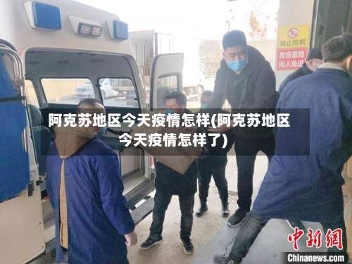 阿克苏地区今天疫情怎样(阿克苏地区今天疫情怎样了)-第1张图片