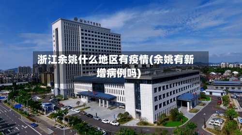 浙江余姚什么地区有疫情(余姚有新增病例吗)-第1张图片